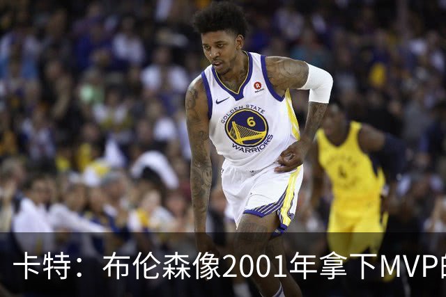 卡特：布伦森像2001年拿下MVP的艾弗森 第四节简直如出一辙